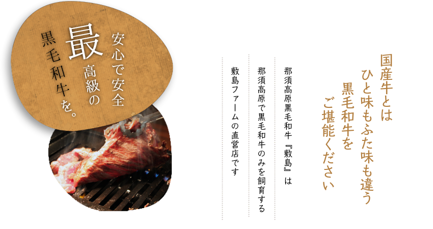 国産牛とはひと味もふた味も違う黒毛和牛をご堪能ください。那須高原黒毛和牛『敷島』は 那須高原で黒毛和牛のみを飼育する 敷島ファームの直営店です。